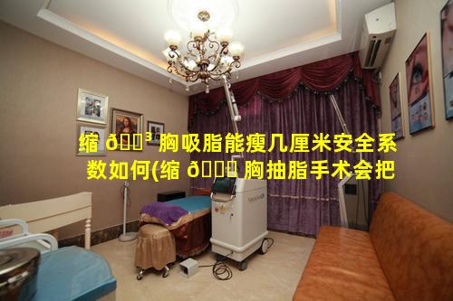 缩 🐳 胸吸脂能瘦几厘米安全系数如何(缩 💐 胸抽脂手术会把胸变下垂吗)